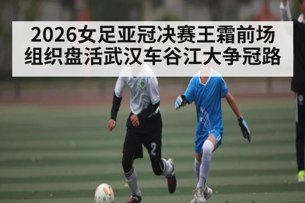2026女足亚冠决赛王霜前场组织盘活武汉车谷江大争冠路 | ng28