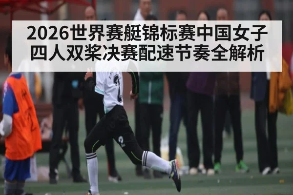 2026世界赛艇锦标赛中国女子四人双桨决赛配速节奏全解析 - ng28