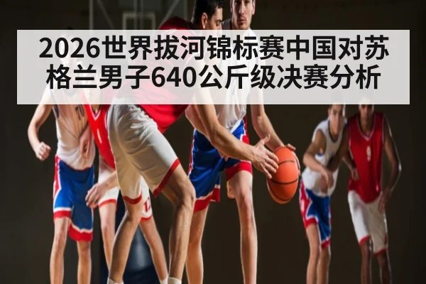 2026世界拔河锦标赛中国对苏格兰男子640公斤级决赛分析 - ng28