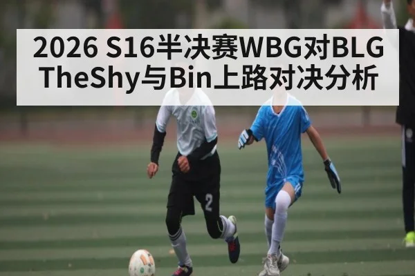 2026 S16半决赛WBG对BLG TheShy与Bin上路对决分析 - ng28